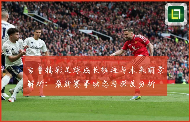 吉鲁精彩足球成长轨迹与未来前景解析：最新赛事动态与深度分析