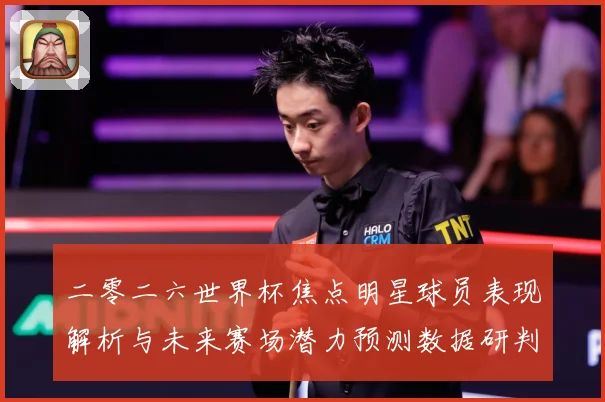 二零二六世界杯焦点明星球员表现解析与未来赛场潜力预测数据研判：最新赛事动态与深度分析