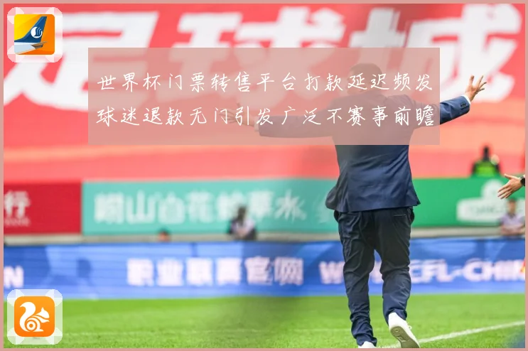 世界杯门票转售平台打款延迟频发球迷退款无门引发广泛不赛事前瞻：最新赛事动态与深度分析