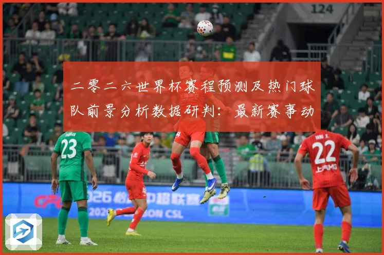 二零二六世界杯赛程预测及热门球队前景分析数据研判：最新赛事动态与深度分析