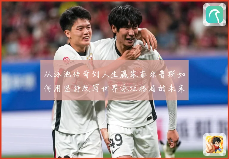 从泳池传奇到人生赢家菲尔普斯如何用坚持改写世界泳坛格局的未来成长观察：最新赛事动态与深度分析