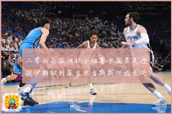 二零二七亚洲杯小组赛中国男足迎战伊朗叙利亚吉尔吉斯斯坦成长观察：最新赛事动态与深度分析