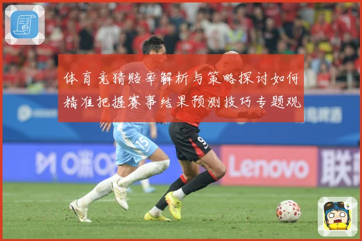 体育竞猜赔率解析与策略探讨如何精准把握赛事结果预测技巧专题观察：最新赛事动态与深度分析