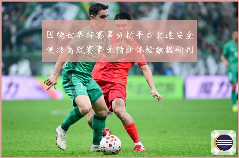 围绕世界杯赛事分析平台打造安全便捷高效赛事竞猜新体验数据研判：最新赛事动态与深度分析