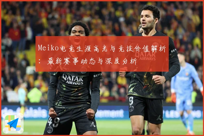 Meiko电竞生涯高光与竞技价值解析：最新赛事动态与深度分析