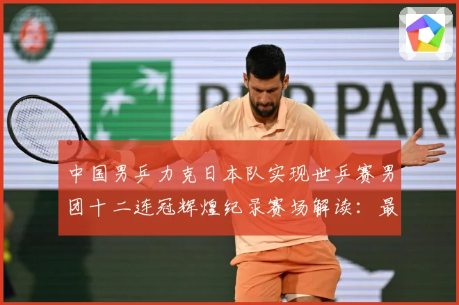 中国男乒力克日本队实现世乒赛男团十二连冠辉煌纪录赛场解读：最新赛事动态与深度分析