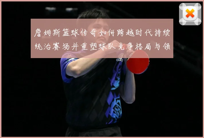詹姆斯篮球传奇如何跨越时代持续统治赛场并重塑球队竞争格局与领袖价值探索：最新赛事动态与深度分析