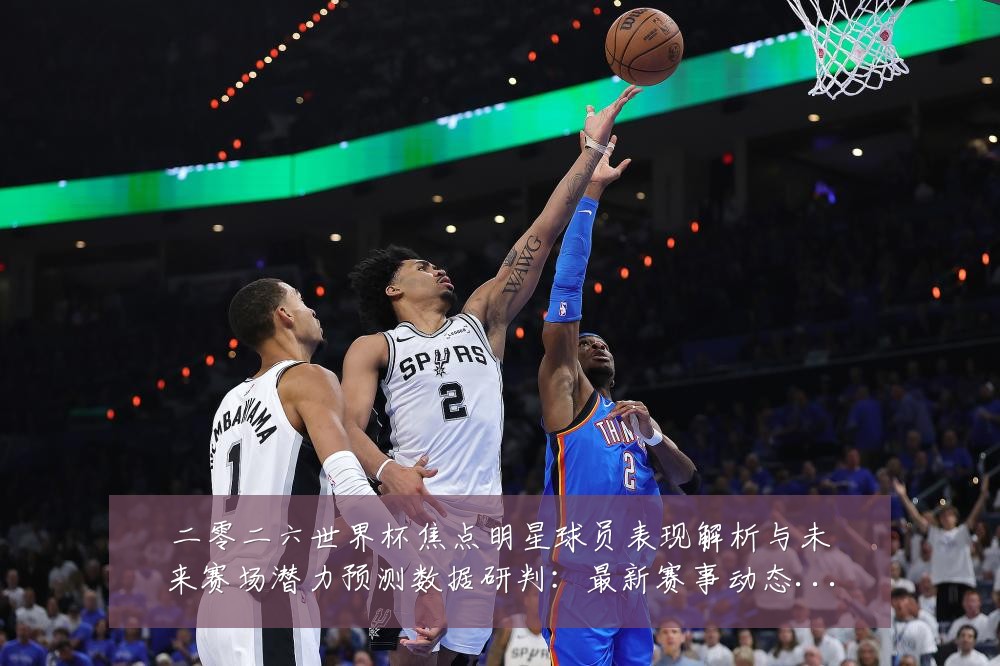 二零二六世界杯焦点明星球员表现解析与未来赛场潜力预测数据研判:最新赛事动态与深度分析