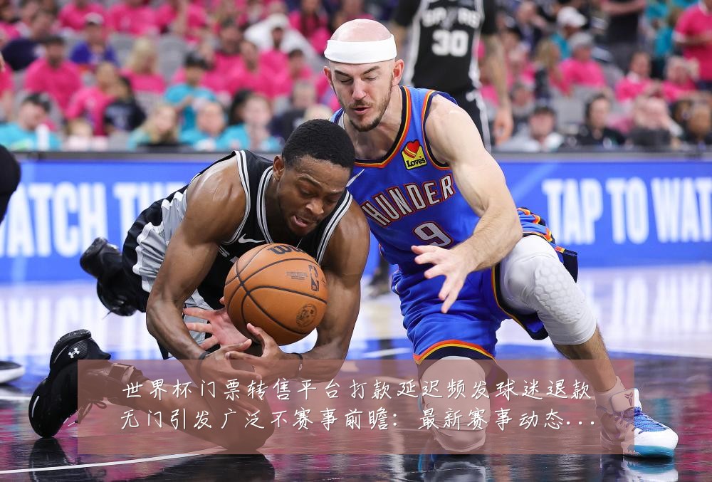 世界杯门票转售平台打款延迟频发球迷退款无门引发广泛不赛事前瞻：最新赛事动态与深度分析