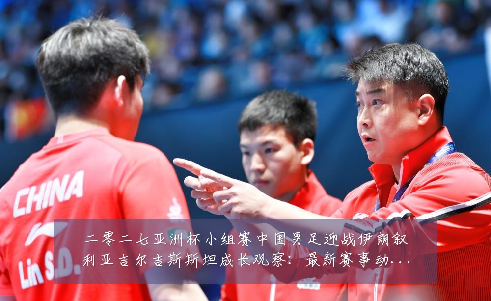 二零二七亚洲杯小组赛中国男足迎战伊朗叙利亚吉尔吉斯斯坦成长观察：最新赛事动态与深度分析