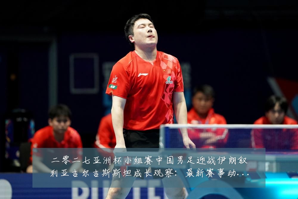 二零二七亚洲杯小组赛中国男足迎战伊朗叙利亚吉尔吉斯斯坦成长观察：最新赛事动态与深度分析