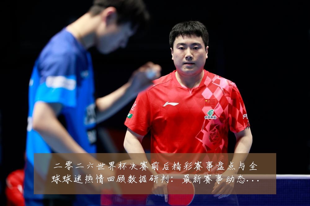 二零二六世界杯决赛前后精彩赛事盘点与全球球迷热情回顾数据研判：最新赛事动态与深度分析