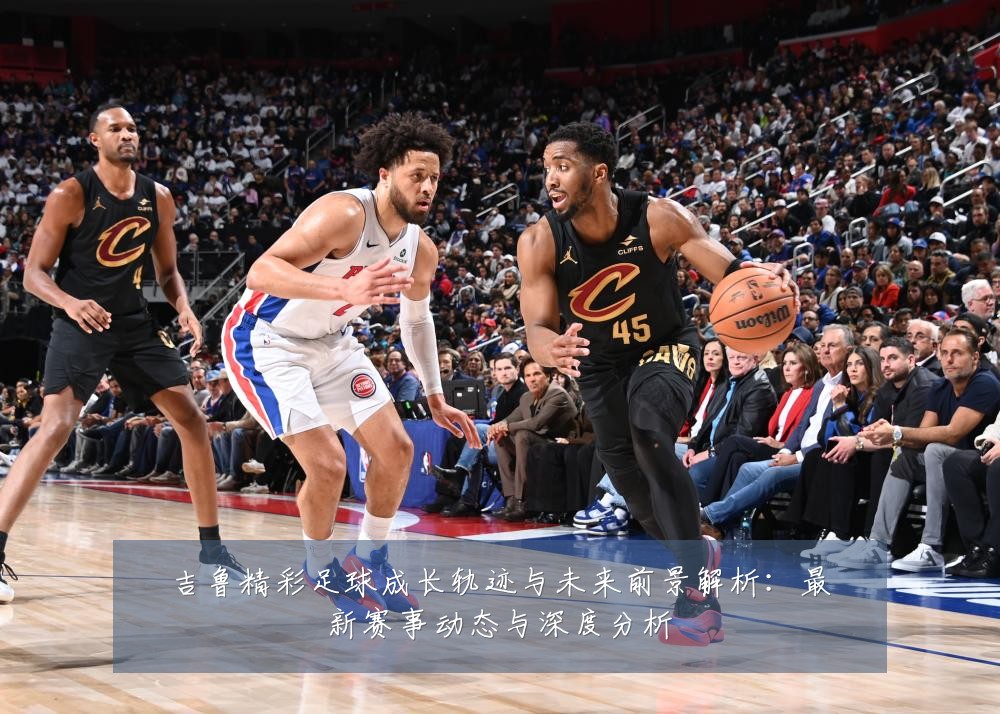吉鲁精彩足球成长轨迹与未来前景解析：最新赛事动态与深度分析