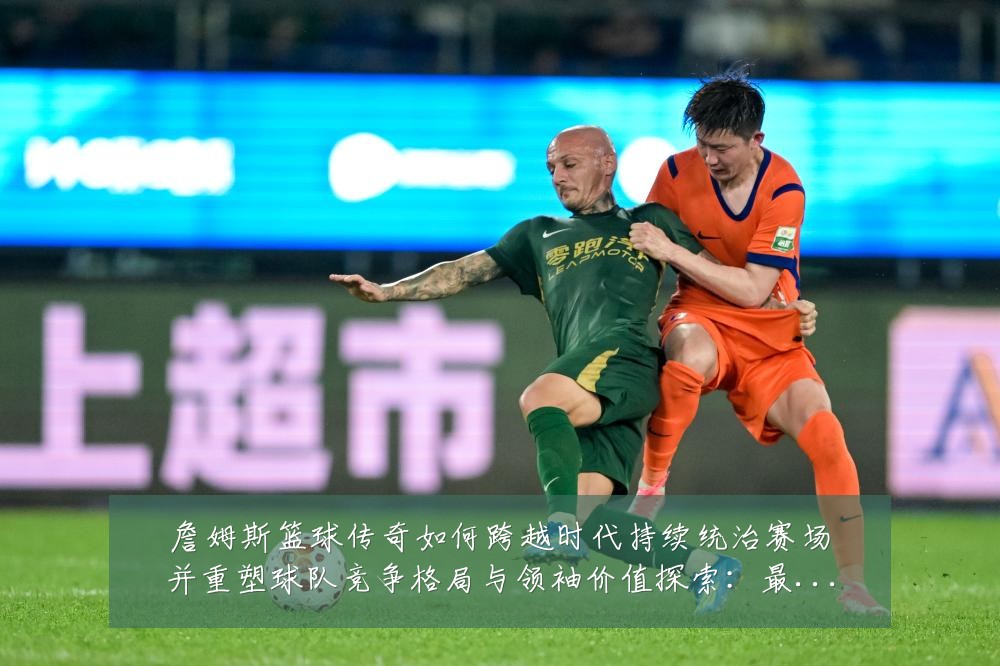 詹姆斯篮球传奇如何跨越时代持续统治赛场并重塑球队竞争格局与领袖价值探索：最新赛事动态与深度分析