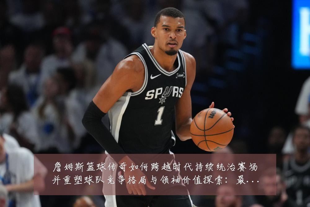 詹姆斯篮球传奇如何跨越时代持续统治赛场并重塑球队竞争格局与领袖价值探索：最新赛事动态与深度分析