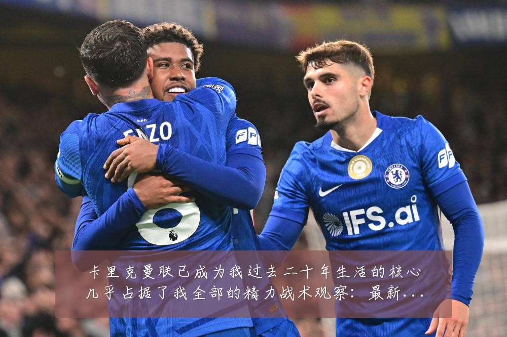 卡里克曼联已成为我过去二十年生活的核心几乎占据了我全部的精力战术观察：最新赛事动态与深度分析