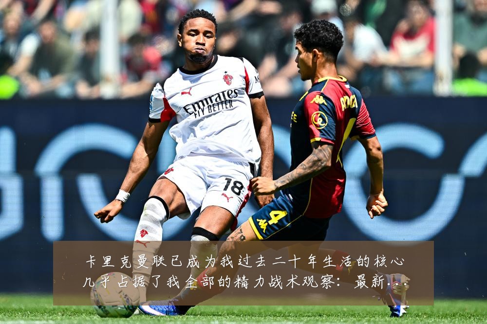 卡里克曼联已成为我过去二十年生活的核心几乎占据了我全部的精力战术观察：最新赛事动态与深度分析