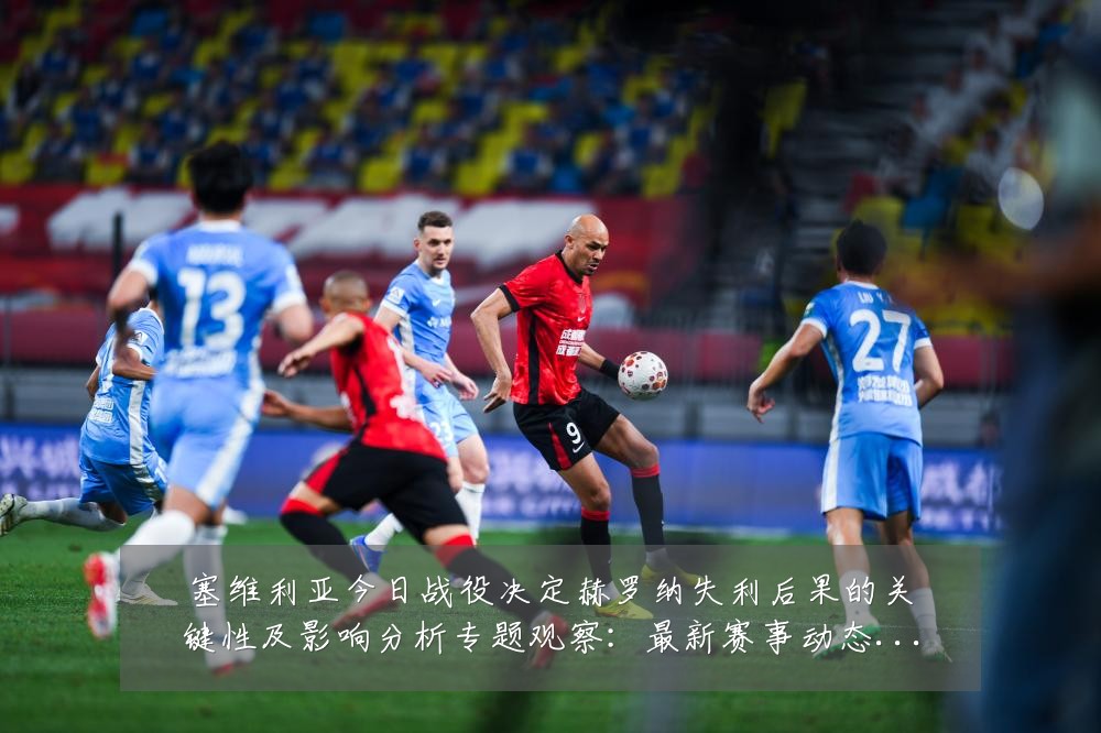 塞维利亚今日战役决定赫罗纳失利后果的关键性及影响分析专题观察：最新赛事动态与深度分析